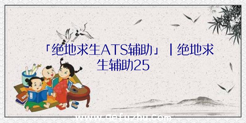 「绝地求生ATS辅助」|绝地求生辅助25